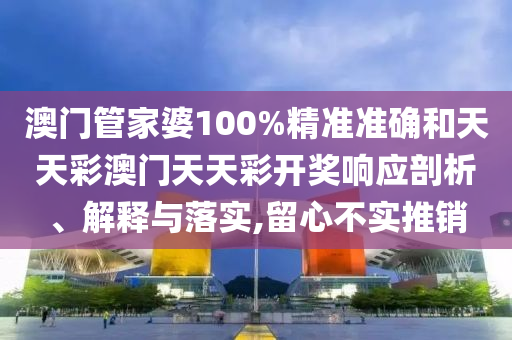 澳门管家婆100%精准准确和天天彩澳门天天彩开奖响应剖析、解释与落实,留心不实推销