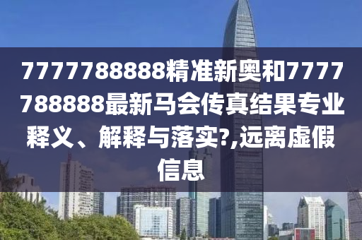 7777788888精准新奥和7777788888最新马会传真结果专业释义、解释与落实?,远离虚假信息