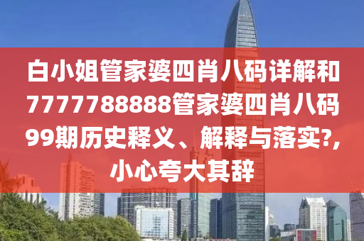 白小姐管家婆四肖八码详解和7777788888管家婆四肖八码99期历史释义、解释与落实?,小心夸大其辞