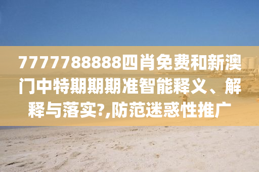 7777788888四肖免费和新澳门中特期期期准智能释义、解释与落实?,防范迷惑性推广