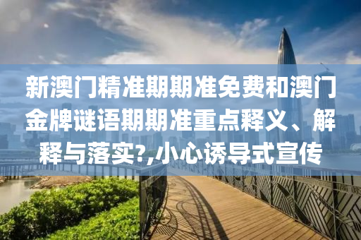 新澳门精准期期准免费和澳门金牌谜语期期准重点释义、解释与落实?,小心诱导式宣传