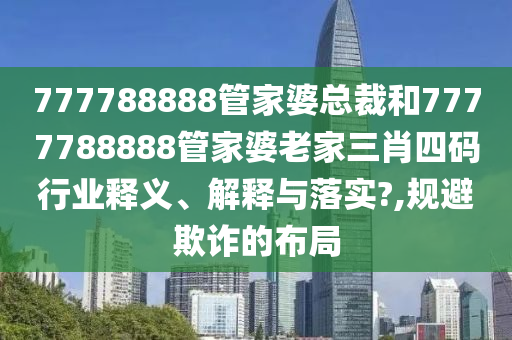 777788888管家婆总裁和7777788888管家婆老家三肖四码行业释义、解释与落实?,规避欺诈的布局