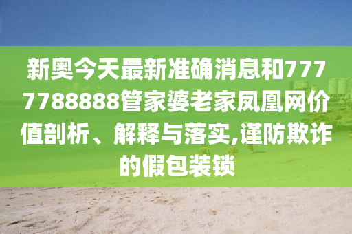新奥今天最新准确消息和7777788888管家婆老家凤凰网价值剖析、解释与落实,谨防欺诈的假包装锁