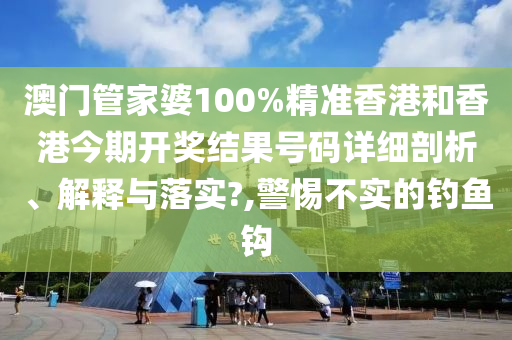 澳门管家婆100%精准香港和香港今期开奖结果号码详细剖析、解释与落实?,警惕不实的钓鱼钩