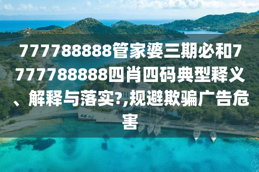 777788888管家婆三期必和7777788888四肖四码典型释义、解释与落实?,规避欺骗广告危害