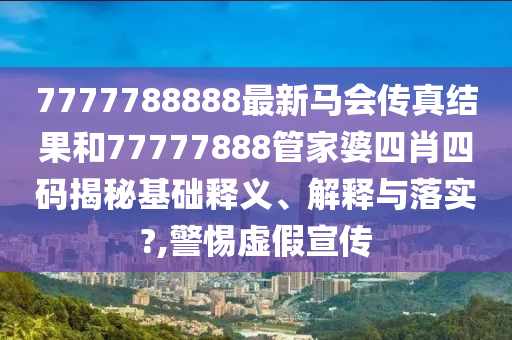 7777788888最新马会传真结果和77777888管家婆四肖四码揭秘基础释义、解释与落实?,警惕虚假宣传