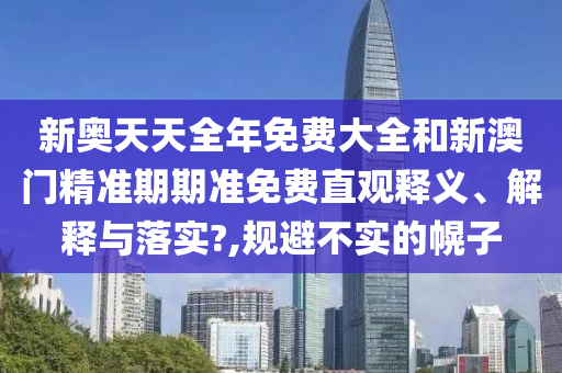 新奥天天全年免费大全和新澳门精准期期准免费直观释义、解释与落实?,规避不实的幌子