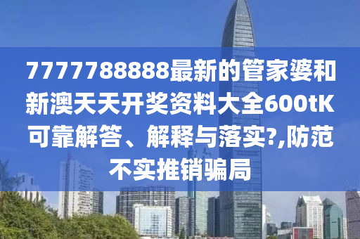 7777788888最新的管家婆和新澳天天开奖资料大全600tK可靠解答、解释与落实?,防范不实推销骗局
