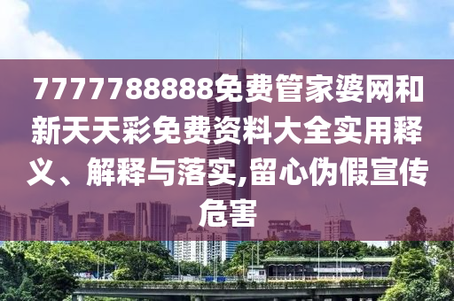7777788888免费管家婆网和新天天彩免费资料大全实用释义、解释与落实,留心伪假宣传危害