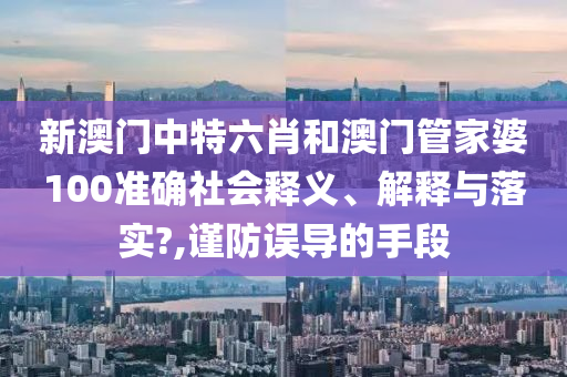 新澳门中特六肖和澳门管家婆100准确社会释义、解释与落实?,谨防误导的手段