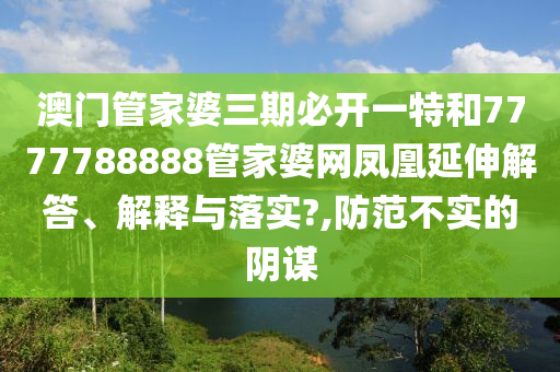 澳门管家婆三期必开一特和7777788888管家婆网凤凰延伸解答、解释与落实?,防范不实的阴谋