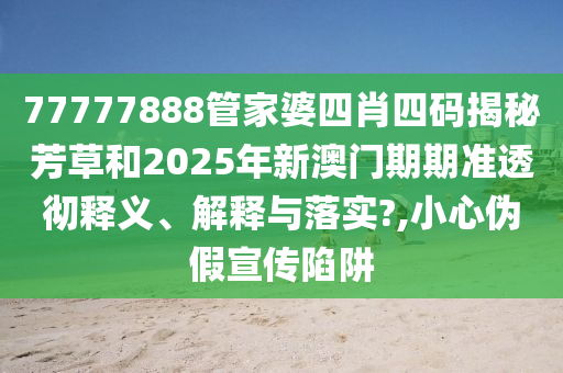 77777888管家婆四肖四码揭秘芳草和2025年新澳门期期准透彻释义、解释与落实?,小心伪假宣传陷阱