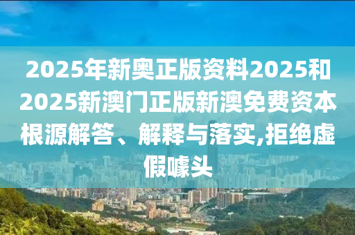 2025年新奥正版资料2025和2025新澳门正版新澳免费资本根源解答、解释与落实,拒绝虚假噱头