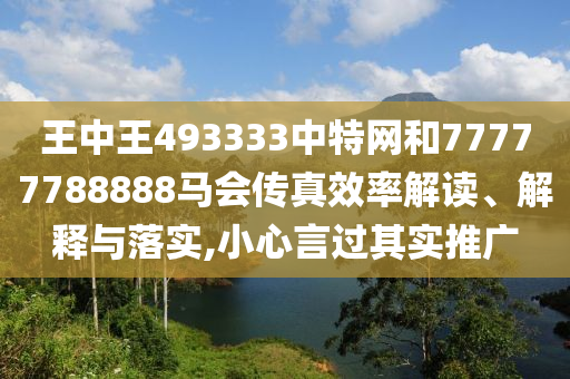王中王493333中特网和77777788888马会传真效率解读、解释与落实,小心言过其实推广