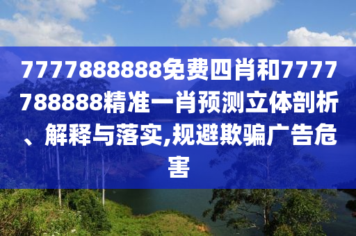 7777888888免费四肖和7777788888精准一肖预测立体剖析、解释与落实,规避欺骗广告危害