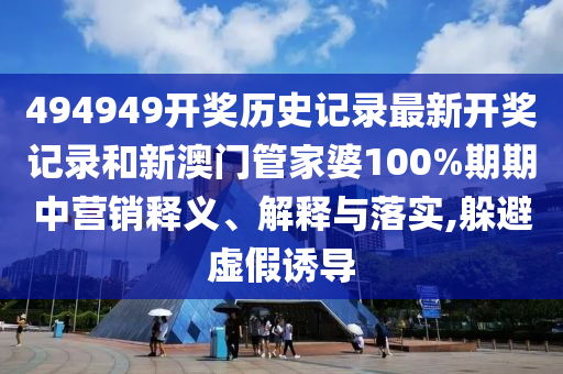 494949开奖历史记录最新开奖记录和新澳门管家婆100%期期中营销释义、解释与落实,躲避虚假诱导