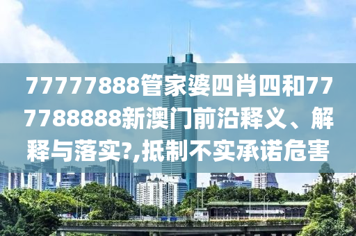 77777888管家婆四肖四和777788888新澳门前沿释义、解释与落实?,抵制不实承诺危害