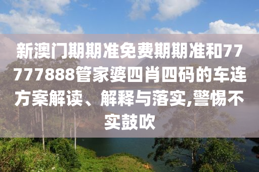 新澳门期期准免费期期准和77777888管家婆四肖四码的车连方案解读、解释与落实,警惕不实鼓吹