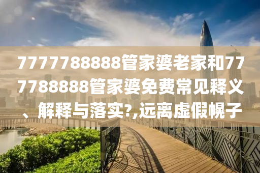 7777788888管家婆老家和777788888管家婆免费常见释义、解释与落实?,远离虚假幌子