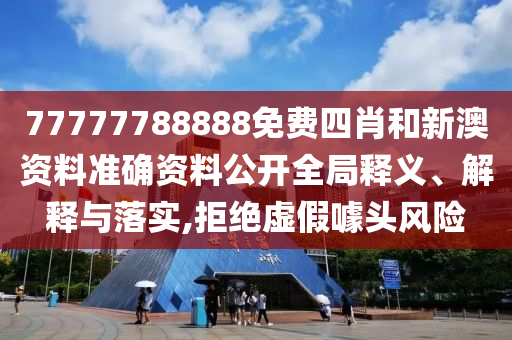 77777788888免费四肖和新澳资料准确资料公开全局释义、解释与落实,拒绝虚假噱头风险