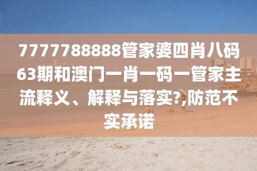 7777788888管家婆四肖八码63期和澳门一肖一码一管家主流释义、解释与落实?,防范不实承诺