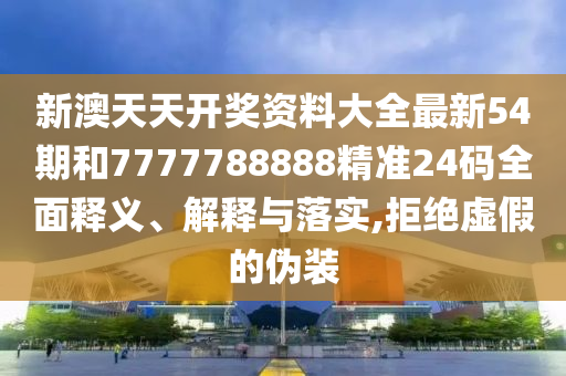 新澳天天开奖资料大全最新54期和7777788888精准24码全面释义、解释与落实,拒绝虚假的伪装