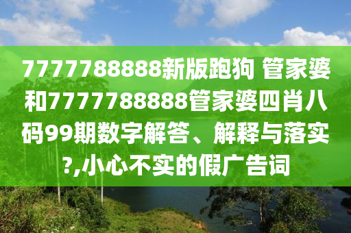 7777788888新版跑狗 管家婆和7777788888管家婆四肖八码99期数字解答、解释与落实?,小心不实的假广告词