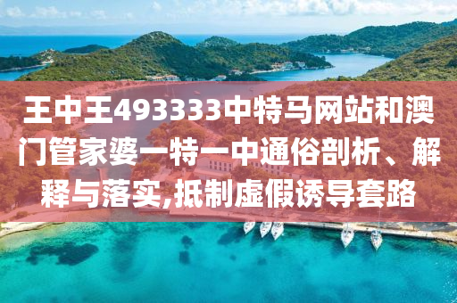 王中王493333中特马网站和澳门管家婆一特一中通俗剖析、解释与落实,抵制虚假诱导套路