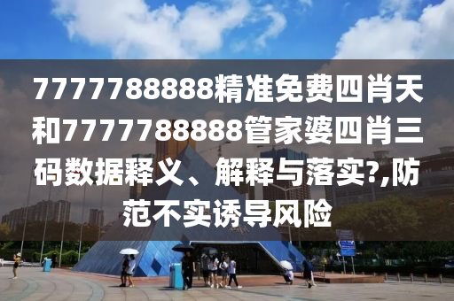 7777788888精准免费四肖天和7777788888管家婆四肖三码数据释义、解释与落实?,防范不实诱导风险