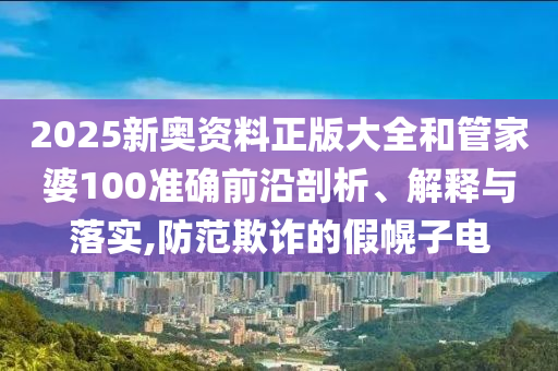 2025新奥资料正版大全和管家婆100准确前沿剖析、解释与落实,防范欺诈的假幌子电