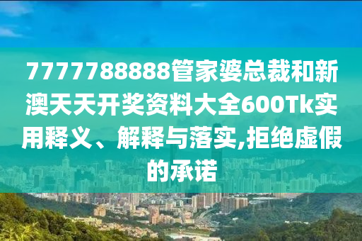 7777788888管家婆总裁和新澳天天开奖资料大全600Tk实用释义、解释与落实,拒绝虚假的承诺