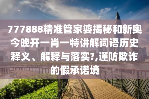 777888精准管家婆揭秘和新奥今晚开一肖一特讲解词语历史释义、解释与落实?,谨防欺诈的假承诺境