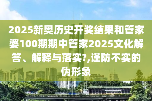 2025新奥历史开奖结果和管家婆100期期中管家2025文化解答、解释与落实?,谨防不实的伪形象