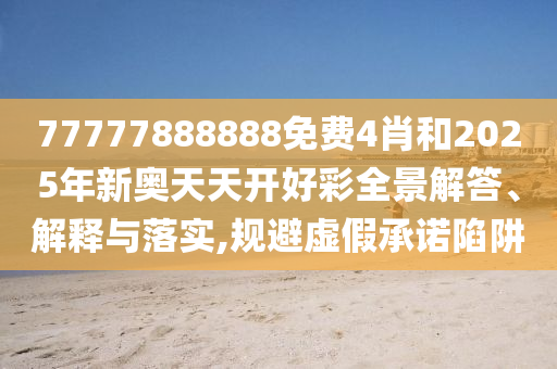 77777888888免费4肖和2025年新奥天天开好彩全景解答、解释与落实,规避虚假承诺陷阱