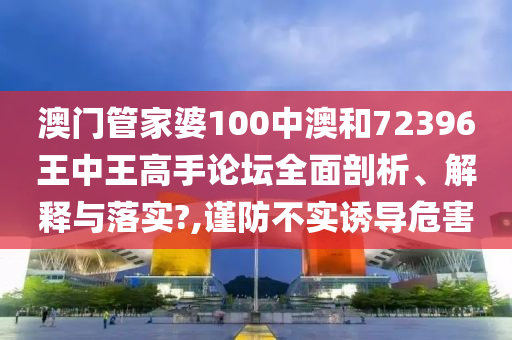 澳门管家婆100中澳和72396王中王高手论坛全面剖析、解释与落实?,谨防不实诱导危害