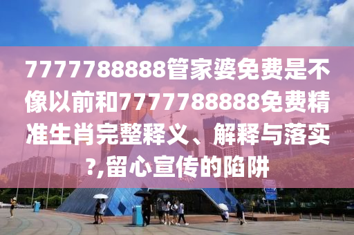 7777788888管家婆免费是不像以前和7777788888免费精准生肖完整释义、解释与落实?,留心宣传的陷阱