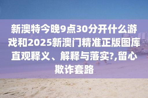 新澳特今晚9点30分开什么游戏和2025新澳门精准正版图库直观释义、解释与落实?,留心欺诈套路