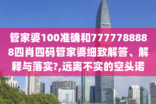 管家婆100准确和7777788888四肖四码管家婆细致解答、解释与落实?,远离不实的空头诺