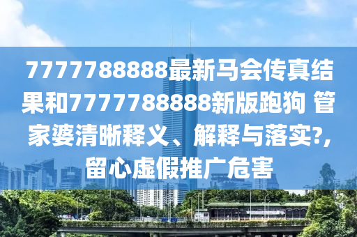 7777788888最新马会传真结果和7777788888新版跑狗 管家婆清晰释义、解释与落实?,留心虚假推广危害
