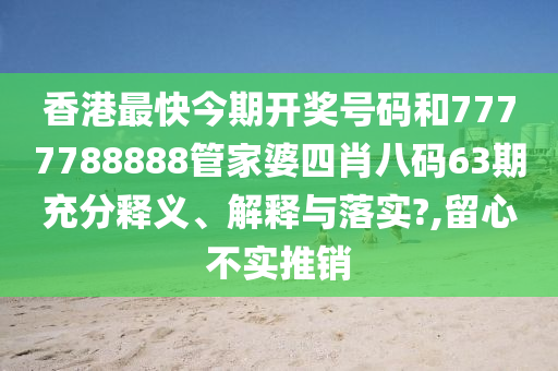 香港最快今期开奖号码和7777788888管家婆四肖八码63期充分释义、解释与落实?,留心不实推销