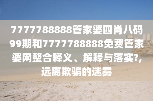 7777788888管家婆四肖八码99期和7777788888免费管家婆网整合释义、解释与落实?,远离欺骗的迷雾