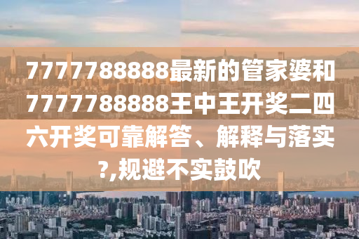 7777788888最新的管家婆和7777788888王中王开奖二四六开奖可靠解答、解释与落实?,规避不实鼓吹