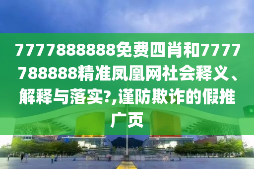 7777888888免费四肖和7777788888精准凤凰网社会释义、解释与落实?,谨防欺诈的假推广页