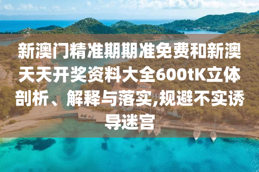 新澳门精准期期准免费和新澳天天开奖资料大全600tK立体剖析、解释与落实,规避不实诱导迷宫