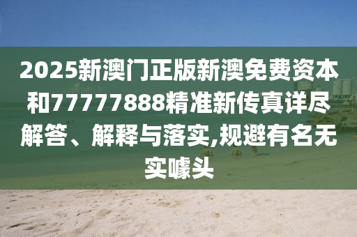 2025新澳门正版新澳免费资本和77777888精准新传真详尽解答、解释与落实,规避有名无实噱头