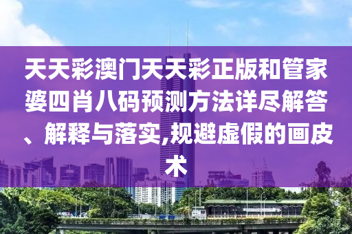 天天彩澳门天天彩正版和管家婆四肖八码预测方法详尽解答、解释与落实,规避虚假的画皮术