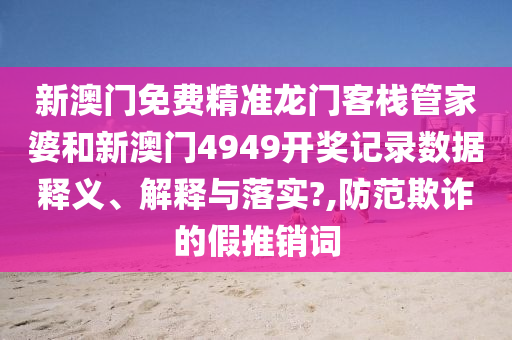 新澳门免费精准龙门客栈管家婆和新澳门4949开奖记录数据释义、解释与落实?,防范欺诈的假推销词