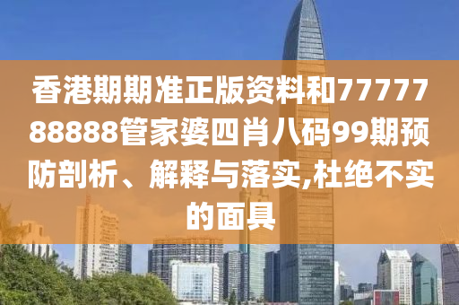 香港期期准正版资料和7777788888管家婆四肖八码99期预防剖析、解释与落实,杜绝不实的面具