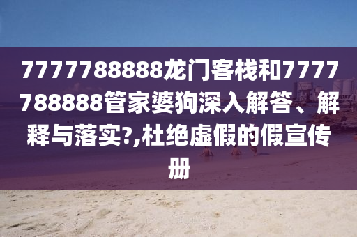 7777788888龙门客栈和7777788888管家婆狗深入解答、解释与落实?,杜绝虚假的假宣传册