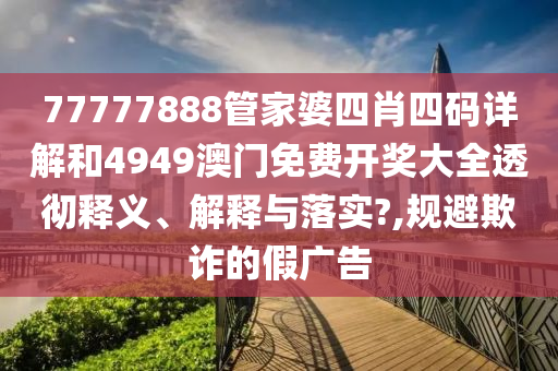 77777888管家婆四肖四码详解和4949澳门免费开奖大全透彻释义、解释与落实?,规避欺诈的假广告